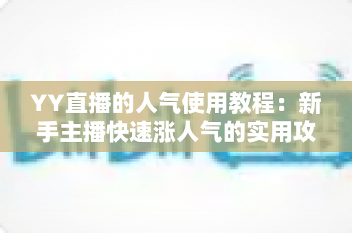YY直播的人气使用教程：新手主播快速涨人气的实用攻略