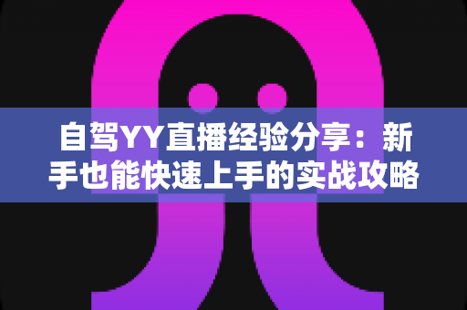 自驾YY直播经验分享：新手也能快速上手的实战攻略全解析