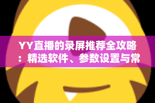 YY直播的录屏推荐全攻略：精选软件、参数设置与常见问题一站式解析