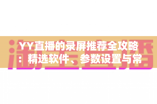 YY直播的录屏推荐全攻略：精选软件、参数设置与常见问题一站式解析