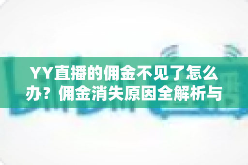 YY直播的佣金不见了怎么办?佣金消失原因全解析与快速追回指南 YY直播的佣金不见了怎么办?佣金消失原因全解析与快速追回指南