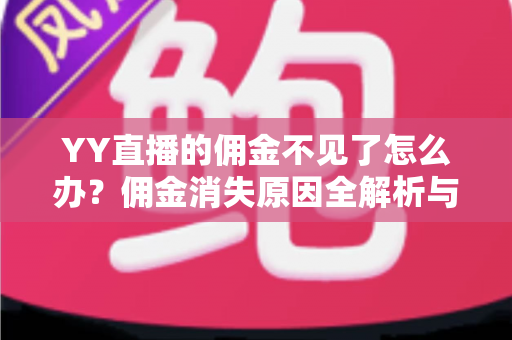 YY直播的佣金不见了怎么办?佣金消失原因全解析与快速追回指南 YY直播的佣金不见了怎么办?佣金消失原因全解析与快速追回指南