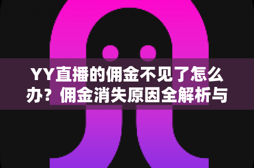 YY直播的佣金不见了怎么办?佣金消失原因全解析与快速追回指南 YY直播的佣金不见了怎么办?佣金消失原因全解析与快速追回指南