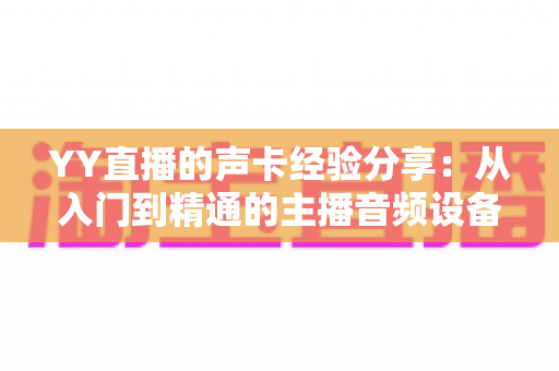 YY直播的声卡经验分享:从入门到精通的主播音频设备全攻略 YY直播的声卡经验分享:从入门到精通的主播音频设备全攻略