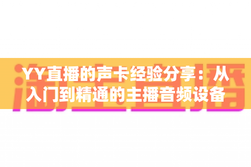 YY直播的声卡经验分享:从入门到精通的主播音频设备全攻略 YY直播的声卡经验分享:从入门到精通的主播音频设备全攻略