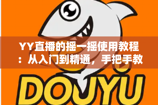 YY直播的摇一摇使用教程:从入门到精通,手把手教你解锁互动新玩法 YY直播的摇一摇使用教程:从入门到精通,手把手教你解锁互动新玩法