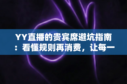 YY直播的贵宾席避坑指南:看懂规则再消费,让每一分钱都花得明明白白 YY直播的贵宾席避坑指南:看懂规则再消费,让每一分钱都花得明明白白