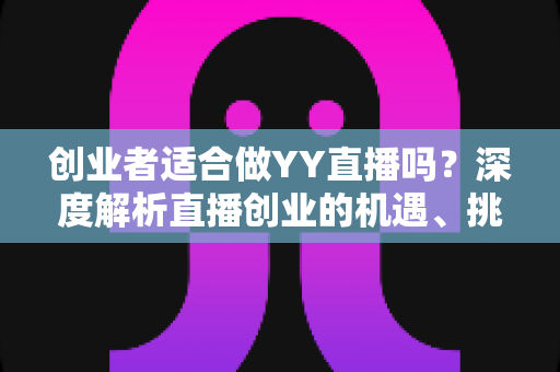 创业者适合做YY直播吗？深度解析直播创业的机遇、挑战与实操指南