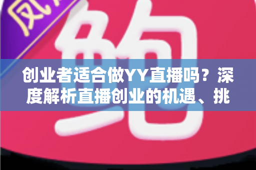 创业者适合做YY直播吗？深度解析直播创业的机遇、挑战与实操指南