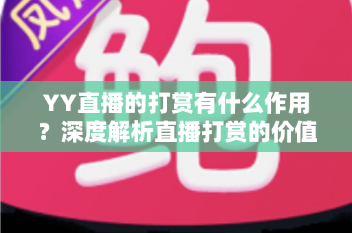 YY直播的打赏有什么作用?深度解析直播打赏的价值、意义与理性消费指南 YY直播的打赏有什么作用?深度解析直播打赏的价值、意义与理性消费指南