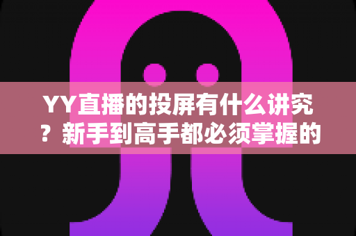 YY直播的投屏有什么讲究?新手到高手都必须掌握的投屏全攻略与避坑指南 YY直播的投屏有什么讲究?新手到高手都必须掌握的投屏全攻略与避坑指南