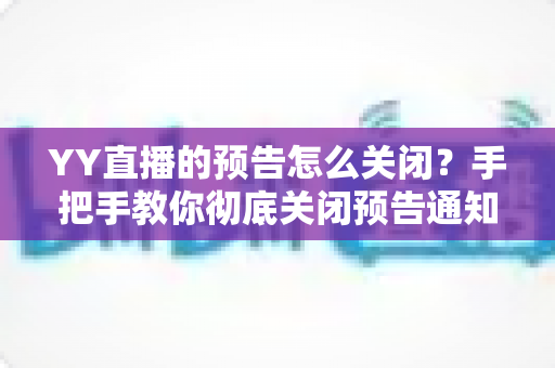 YY直播的预告怎么关闭?手把手教你彻底关闭预告通知的完整教程与实用技巧 YY直播的预告怎么关闭?手把手教你彻底关闭预告通知的完整教程与实用技巧
