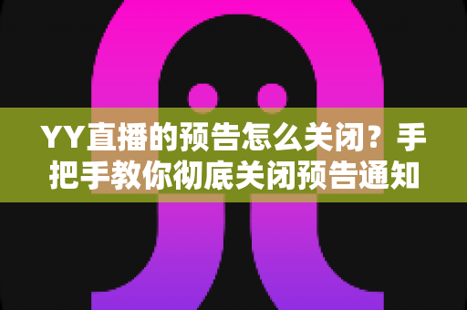 YY直播的预告怎么关闭?手把手教你彻底关闭预告通知的完整教程与实用技巧 YY直播的预告怎么关闭?手把手教你彻底关闭预告通知的完整教程与实用技巧