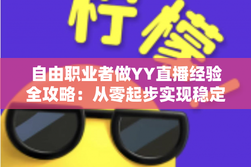 自由职业者做YY直播经验全攻略:从零起步实现稳定变现的实用指南 自由职业者做YY直播经验全攻略:从零起步实现稳定变现的实用指南
