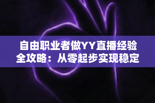 自由职业者做YY直播经验全攻略:从零起步实现稳定变现的实用指南 自由职业者做YY直播经验全攻略:从零起步实现稳定变现的实用指南