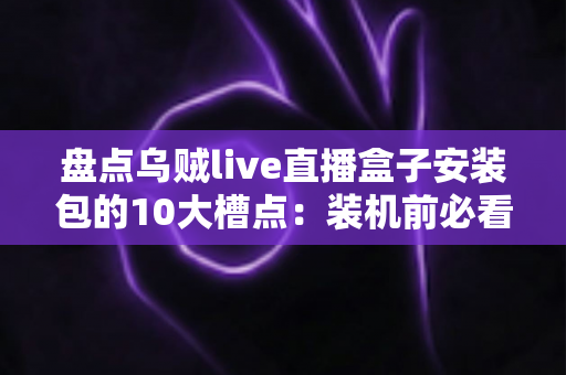 盘点乌贼live直播盒子安装包的10大槽点:装机前必看的真实用户避坑指南 盘点乌贼live直播盒子安装包的10大槽点:装机前必看的真实用户避坑指南