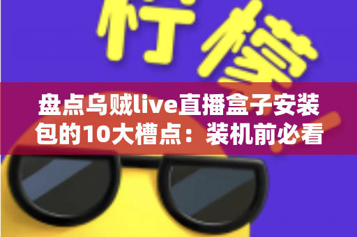 盘点乌贼live直播盒子安装包的10大槽点:装机前必看的真实用户避坑指南 盘点乌贼live直播盒子安装包的10大槽点:装机前必看的真实用户避坑指南
