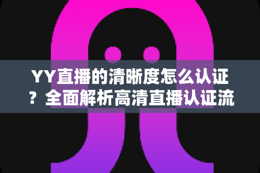 YY直播的清晰度怎么认证？全面解析高清直播认证流程与技巧，助你快速开播！