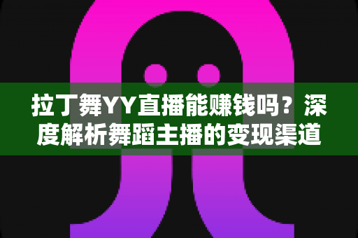拉丁舞YY直播能赚钱吗?深度解析舞蹈主播的变现渠道、真实收益与入行指南 拉丁舞YY直播能赚钱吗?深度解析舞蹈主播的变现渠道、真实收益与入行指南