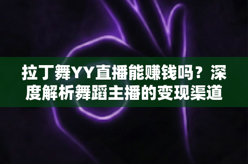 拉丁舞YY直播能赚钱吗?深度解析舞蹈主播的变现渠道、真实收益与入行指南 拉丁舞YY直播能赚钱吗?深度解析舞蹈主播的变现渠道、真实收益与入行指南