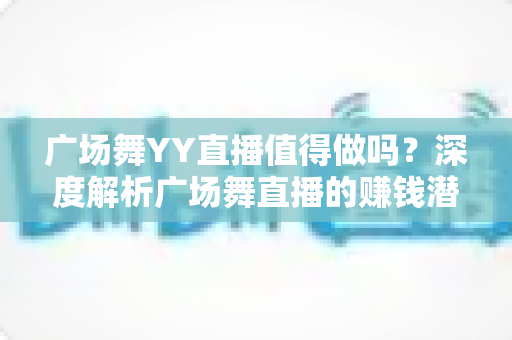 广场舞YY直播值得做吗?深度解析广场舞直播的赚钱潜力与实操指南 广场舞YY直播值得做吗?深度解析广场舞直播的赚钱潜力与实操指南