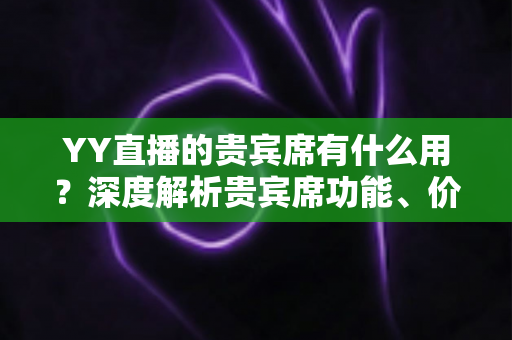 YY直播的贵宾席有什么用?深度解析贵宾席功能、价值与使用攻略 YY直播的贵宾席有什么用?深度解析贵宾席功能、价值与使用攻略
