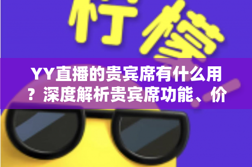 YY直播的贵宾席有什么用?深度解析贵宾席功能、价值与使用攻略 YY直播的贵宾席有什么用?深度解析贵宾席功能、价值与使用攻略