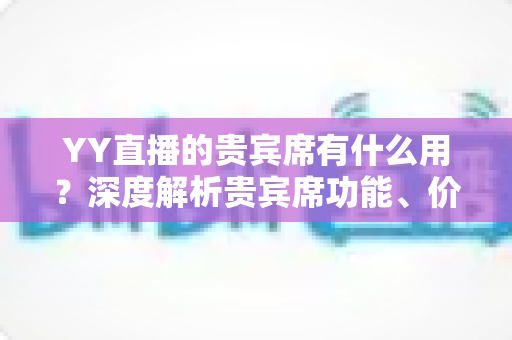 YY直播的贵宾席有什么用?深度解析贵宾席功能、价值与使用攻略 YY直播的贵宾席有什么用?深度解析贵宾席功能、价值与使用攻略