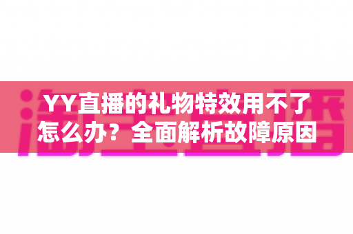 YY直播的礼物特效用不了怎么办?全面解析故障原因与实用解决方法大全 YY直播的礼物特效用不了怎么办?全面解析故障原因与实用解决方法大全