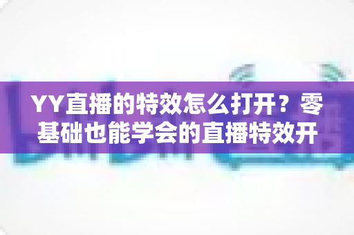YY直播的特效怎么打开？零基础也能学会的直播特效开启全攻略