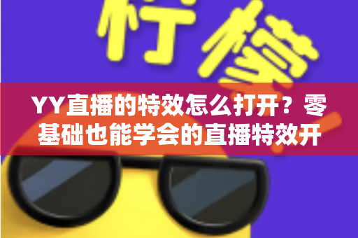 YY直播的特效怎么打开？零基础也能学会的直播特效开启全攻略