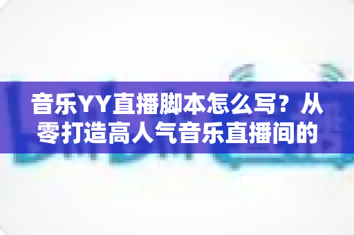 音乐YY直播脚本怎么写?从零打造高人气音乐直播间的完整指南 音乐YY直播脚本怎么写?从零打造高人气音乐直播间的完整指南