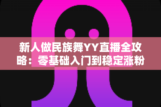 新人做民族舞YY直播全攻略:零基础入门到稳定涨粉的实战秘籍 新人做民族舞YY直播全攻略:零基础入门到稳定涨粉的实战秘籍