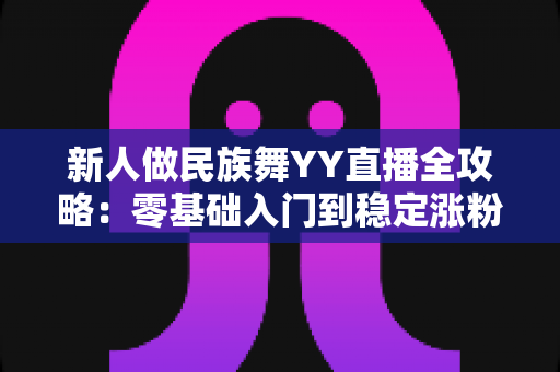 新人做民族舞YY直播全攻略:零基础入门到稳定涨粉的实战秘籍 新人做民族舞YY直播全攻略:零基础入门到稳定涨粉的实战秘籍