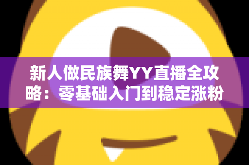 新人做民族舞YY直播全攻略:零基础入门到稳定涨粉的实战秘籍 新人做民族舞YY直播全攻略:零基础入门到稳定涨粉的实战秘籍