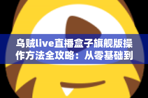 乌贼live直播盒子旗舰版操作方法全攻略:从零基础到熟练开播的完整指南 乌贼live直播盒子旗舰版操作方法全攻略:从零基础到熟练开播的完整指南