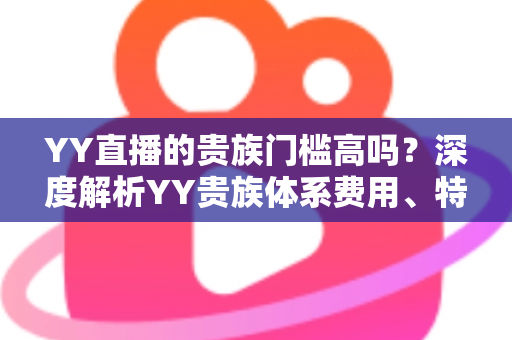 YY直播的贵族门槛高吗？深度解析YY贵族体系费用、特权与开通指南
