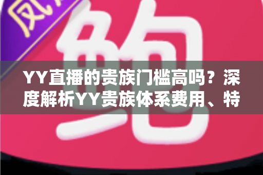 YY直播的贵族门槛高吗？深度解析YY贵族体系费用、特权与开通指南