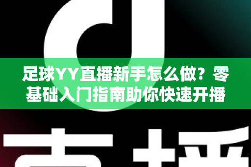 足球YY直播新手怎么做？零基础入门指南助你快速开播涨粉
