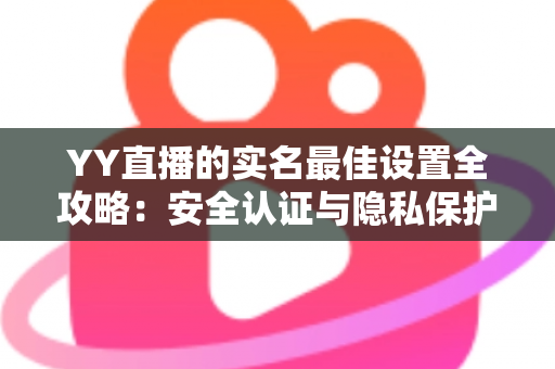 YY直播的实名最佳设置全攻略:安全认证与隐私保护一步到位的实用指南 YY直播的实名最佳设置全攻略:安全认证与隐私保护一步到位的实用指南