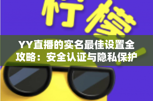 YY直播的实名最佳设置全攻略:安全认证与隐私保护一步到位的实用指南 YY直播的实名最佳设置全攻略:安全认证与隐私保护一步到位的实用指南