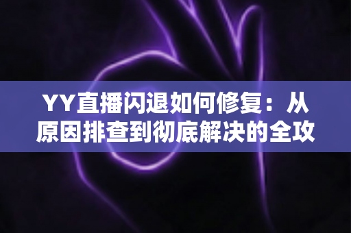 YY直播闪退如何修复:从原因排查到彻底解决的全攻略,让你的直播体验重回流畅 YY直播闪退如何修复:从原因排查到彻底解决的全攻略,让你的直播体验重回流畅