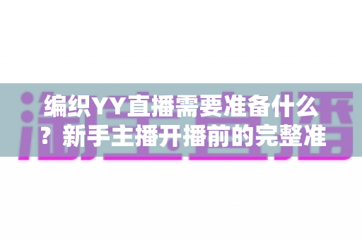 编织YY直播需要准备什么?新手主播开播前的完整准备清单与实战指南 编织YY直播需要准备什么?新手主播开播前的完整准备清单与实战指南