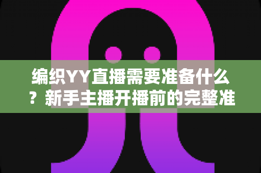 编织YY直播需要准备什么?新手主播开播前的完整准备清单与实战指南 编织YY直播需要准备什么?新手主播开播前的完整准备清单与实战指南