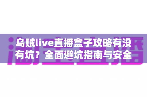 乌贼live直播盒子攻略有没有坑?全面避坑指南与安全使用全解析 乌贼live直播盒子攻略有没有坑?全面避坑指南与安全使用全解析