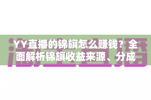 YY直播的锦旗怎么赚钱?全面解析锦旗收益来源、分成规则与高效变现技巧 YY直播的锦旗怎么赚钱?全面解析锦旗收益来源、分成规则与高效变现技巧