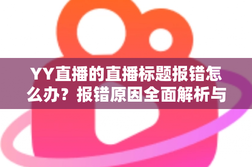 YY直播的直播标题报错怎么办？报错原因全面解析与实用解决步骤指南