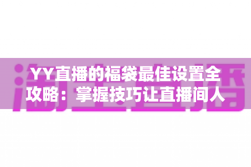 YY直播的福袋最佳设置全攻略：掌握技巧让直播间人气与互动双提升