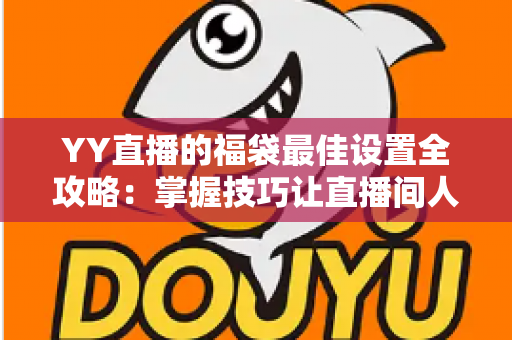 YY直播的福袋最佳设置全攻略：掌握技巧让直播间人气与互动双提升