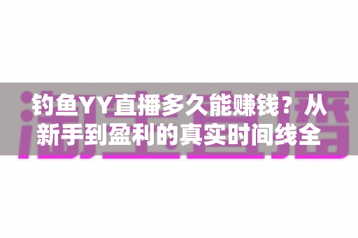 钓鱼YY直播多久能赚钱？从新手到盈利的真实时间线全解析
